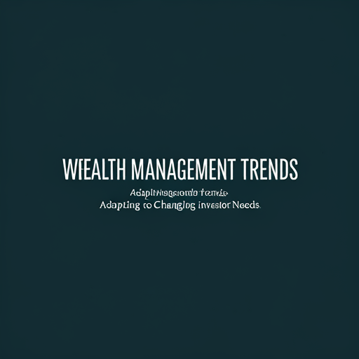 Wealth Management Trends: Adapting to Changing Investor Needs