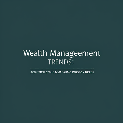 Wealth Management Trends: Adapting to Changing Investor Needs