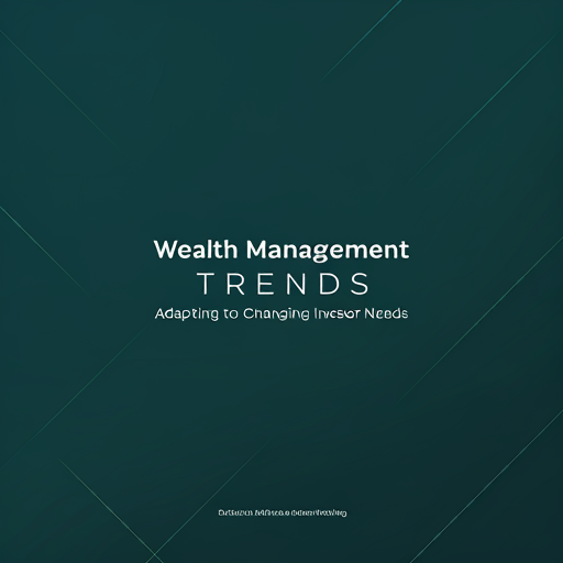 Wealth Management Trends: Adapting to Changing Investor Needs