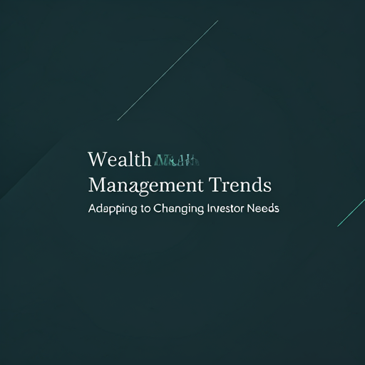 Wealth Management Trends: Adapting to Changing Investor Needs