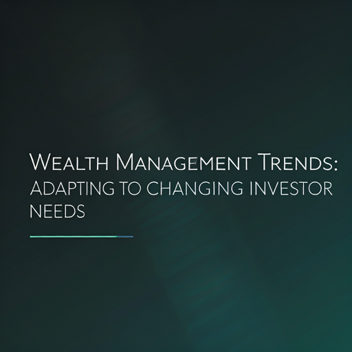 Wealth Management Trends: Adapting to Changing Investor Needs