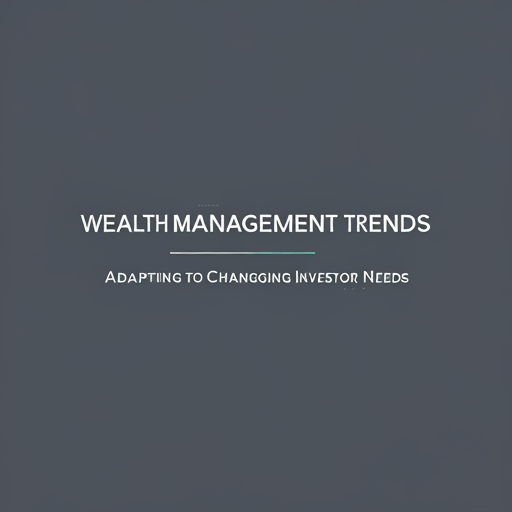 Wealth Management Trends: Adapting to Changing Investor Needs