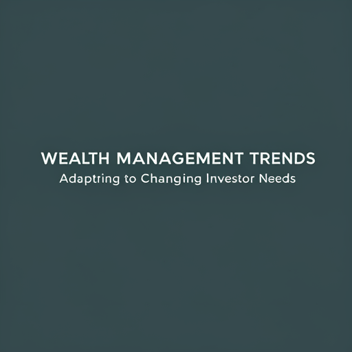 Wealth Management Trends: Adapting to Changing Investor Needs