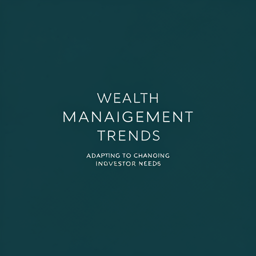 Wealth Management Trends: Adapting to Changing Investor Needs