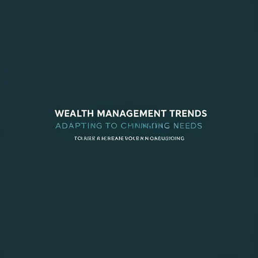 Wealth Management Trends: Adapting to Changing Investor Needs