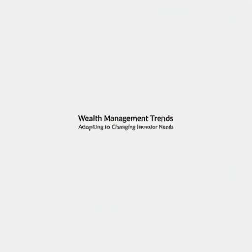 Wealth Management Trends: Adapting to Changing Investor Needs