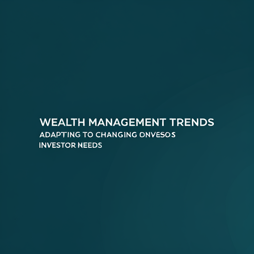 Wealth Management Trends: Adapting to Changing Investor Needs