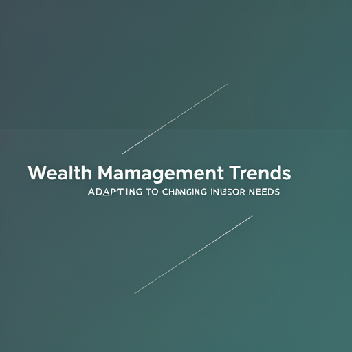 Wealth Management Trends: Adapting to Changing Investor Needs