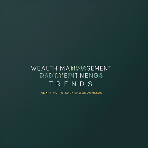 Wealth Management Trends: Adapting to Changing Investor Needs