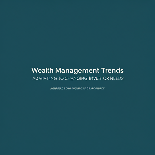 Wealth Management Trends: Adapting to Changing Investor Needs