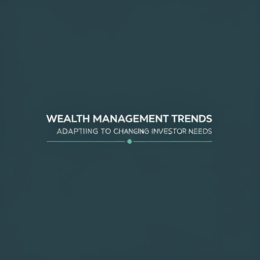 Wealth Management Trends: Adapting to Changing Investor Needs