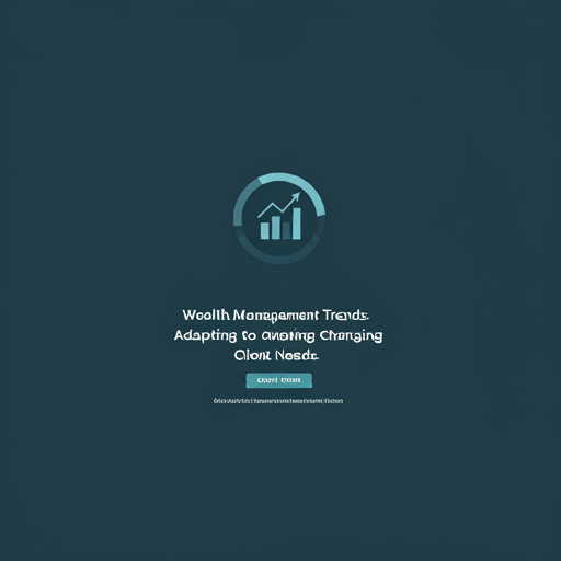 Wealth Management Trends: Adapting to Changing Client Needs