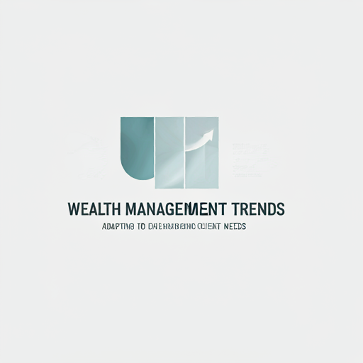 Wealth Management Trends: Adapting to Changing Client Needs